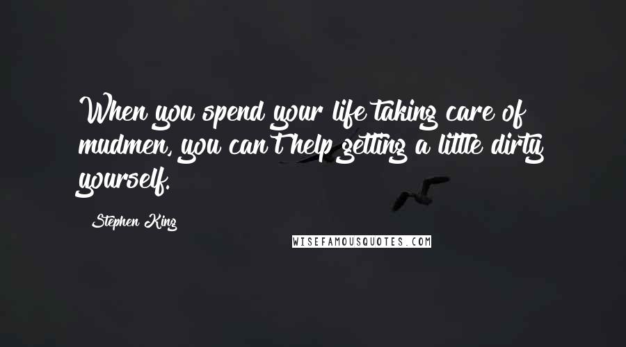 Stephen King Quotes: When you spend your life taking care of mudmen, you can't help getting a little dirty yourself.