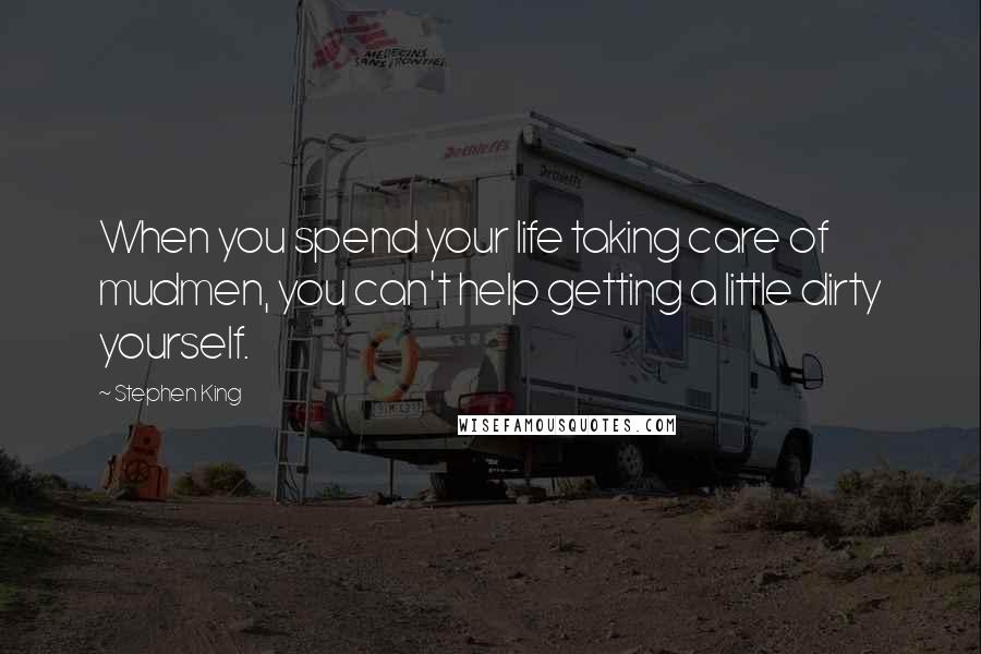 Stephen King Quotes: When you spend your life taking care of mudmen, you can't help getting a little dirty yourself.