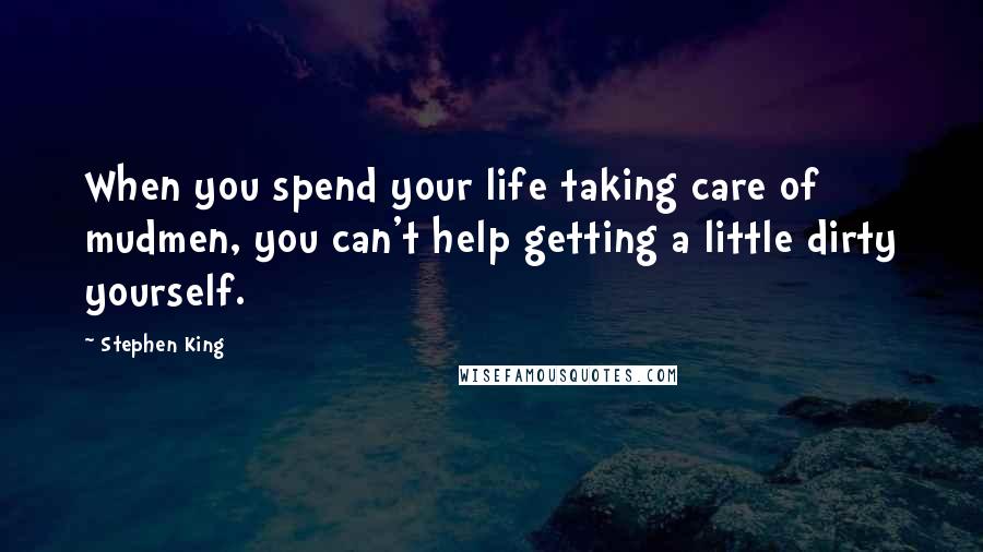 Stephen King Quotes: When you spend your life taking care of mudmen, you can't help getting a little dirty yourself.