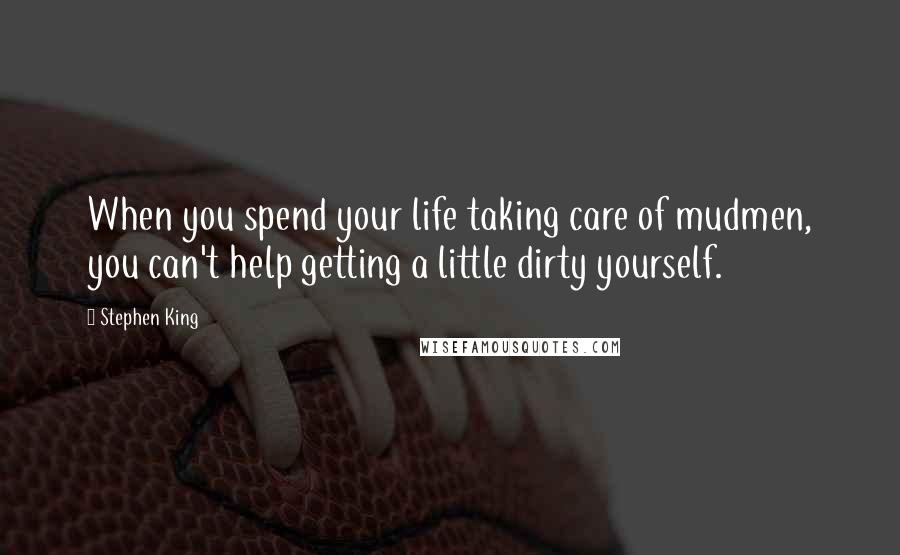 Stephen King Quotes: When you spend your life taking care of mudmen, you can't help getting a little dirty yourself.