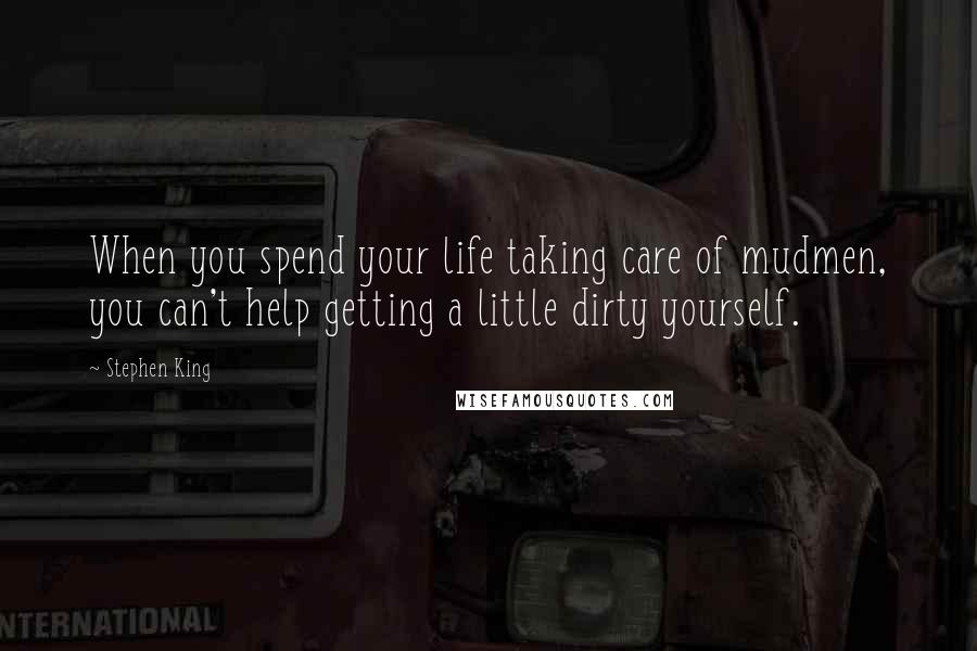 Stephen King Quotes: When you spend your life taking care of mudmen, you can't help getting a little dirty yourself.