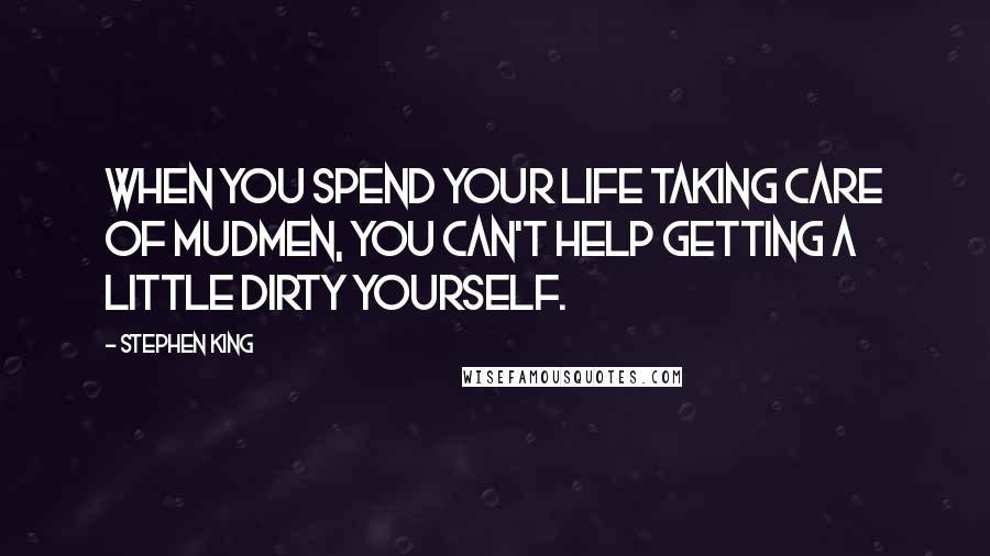 Stephen King Quotes: When you spend your life taking care of mudmen, you can't help getting a little dirty yourself.