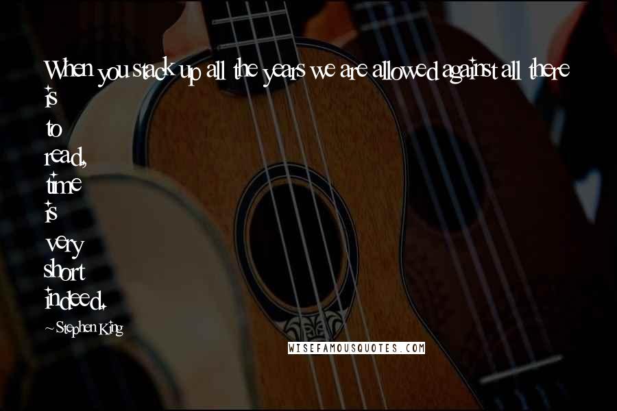 Stephen King Quotes: When you stack up all the years we are allowed against all there is to read, time is very short indeed.