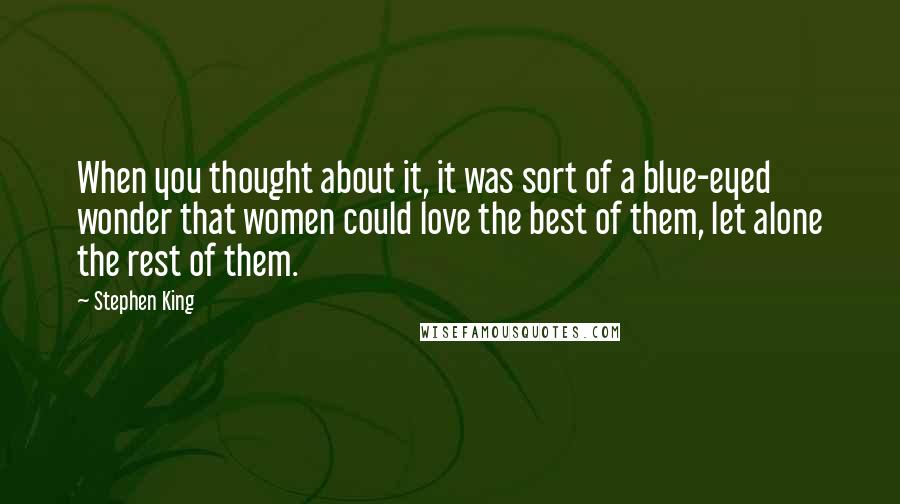 Stephen King Quotes: When you thought about it, it was sort of a blue-eyed wonder that women could love the best of them, let alone the rest of them.