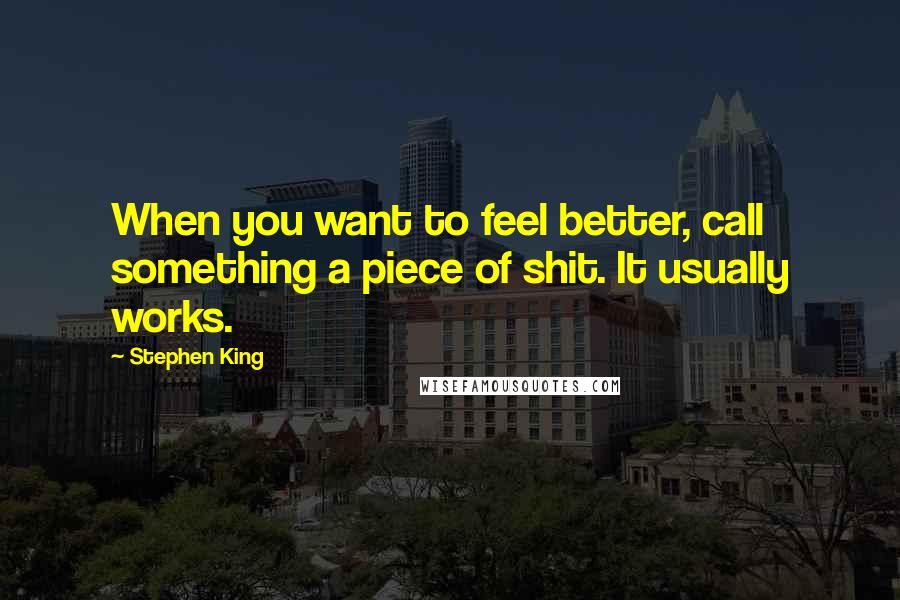 Stephen King Quotes: When you want to feel better, call something a piece of shit. It usually works.