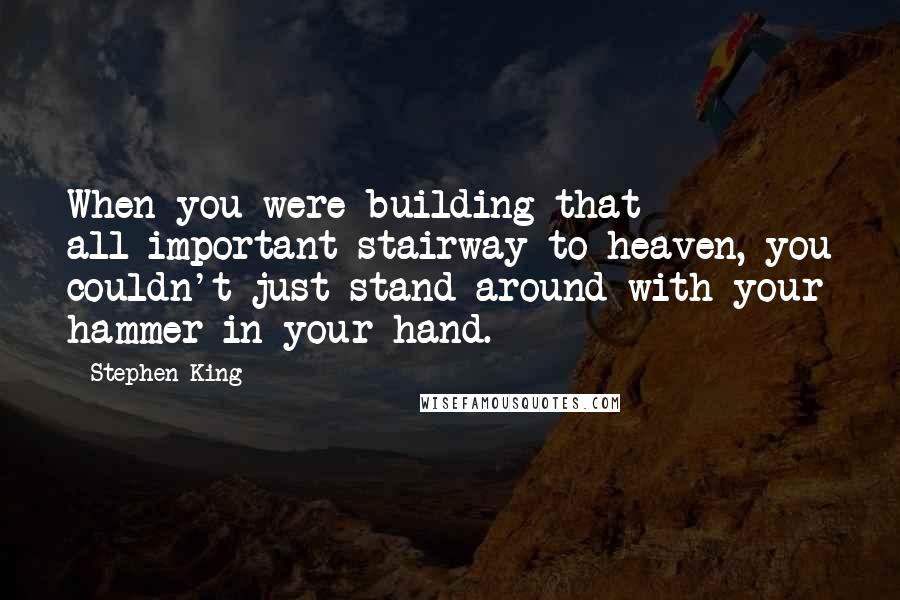 Stephen King Quotes: When you were building that all-important stairway to heaven, you couldn't just stand around with your hammer in your hand.