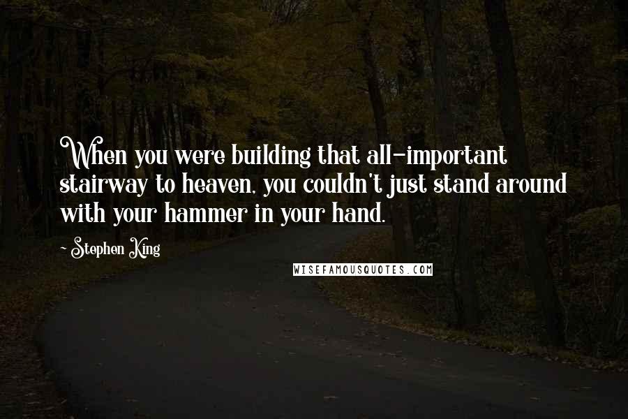 Stephen King Quotes: When you were building that all-important stairway to heaven, you couldn't just stand around with your hammer in your hand.