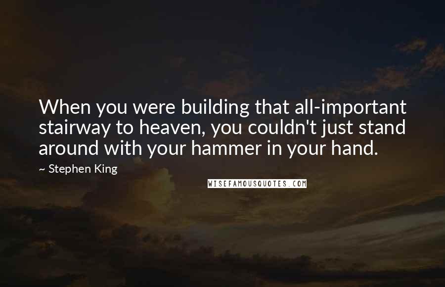 Stephen King Quotes: When you were building that all-important stairway to heaven, you couldn't just stand around with your hammer in your hand.