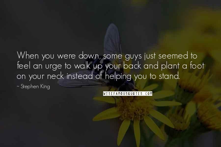 Stephen King Quotes: When you were down, some guys just seemed to feel an urge to walk up your back and plant a foot on your neck instead of helping you to stand.