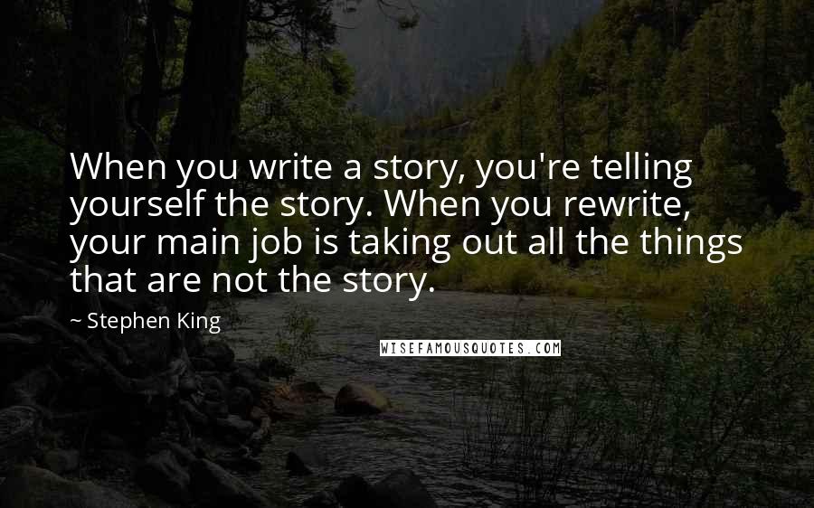 Stephen King Quotes: When you write a story, you're telling yourself the story. When you rewrite, your main job is taking out all the things that are not the story.