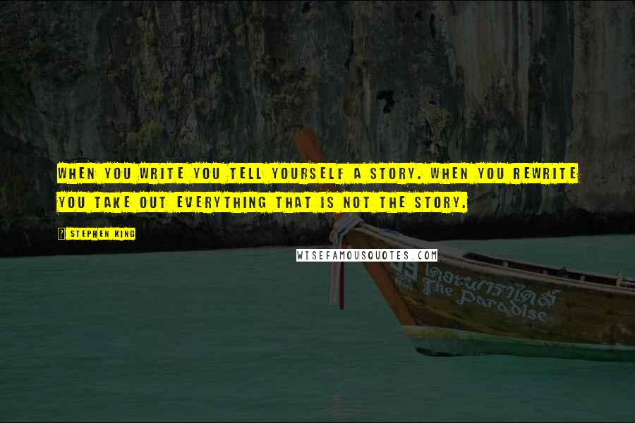 Stephen King Quotes: When you write you tell yourself a story. When you rewrite you take out everything that is NOT the story.