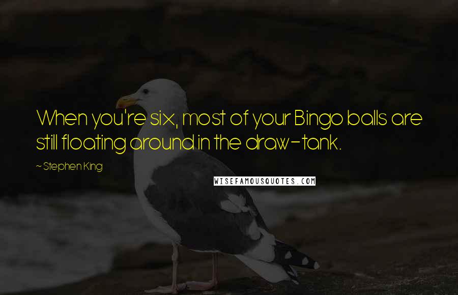 Stephen King Quotes: When you're six, most of your Bingo balls are still floating around in the draw-tank.