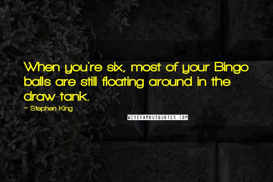 Stephen King Quotes: When you're six, most of your Bingo balls are still floating around in the draw-tank.