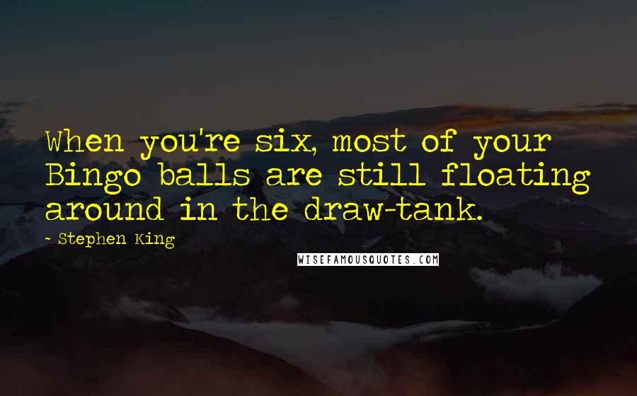 Stephen King Quotes: When you're six, most of your Bingo balls are still floating around in the draw-tank.