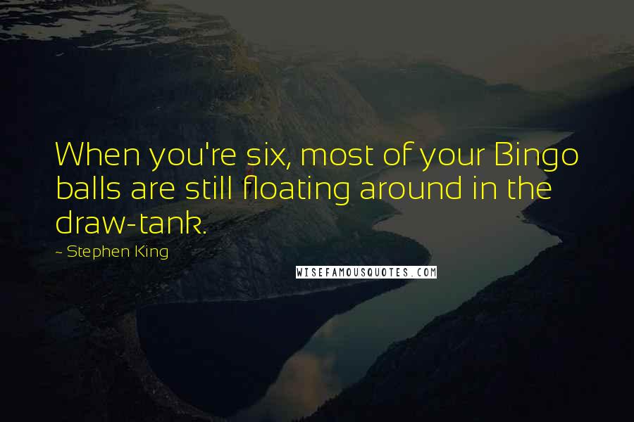Stephen King Quotes: When you're six, most of your Bingo balls are still floating around in the draw-tank.