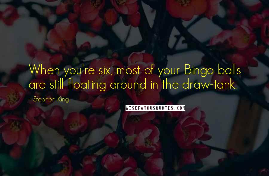 Stephen King Quotes: When you're six, most of your Bingo balls are still floating around in the draw-tank.