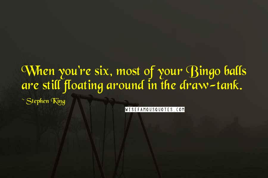 Stephen King Quotes: When you're six, most of your Bingo balls are still floating around in the draw-tank.