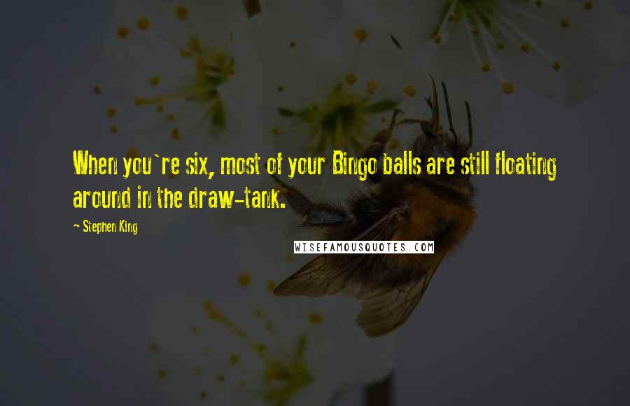 Stephen King Quotes: When you're six, most of your Bingo balls are still floating around in the draw-tank.