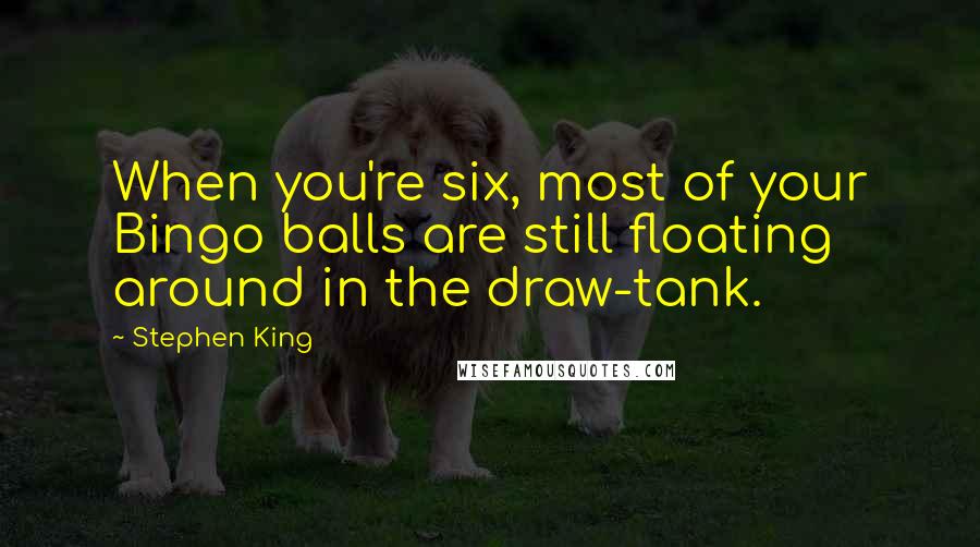 Stephen King Quotes: When you're six, most of your Bingo balls are still floating around in the draw-tank.