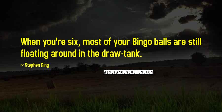 Stephen King Quotes: When you're six, most of your Bingo balls are still floating around in the draw-tank.