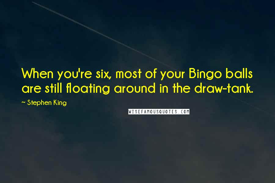 Stephen King Quotes: When you're six, most of your Bingo balls are still floating around in the draw-tank.