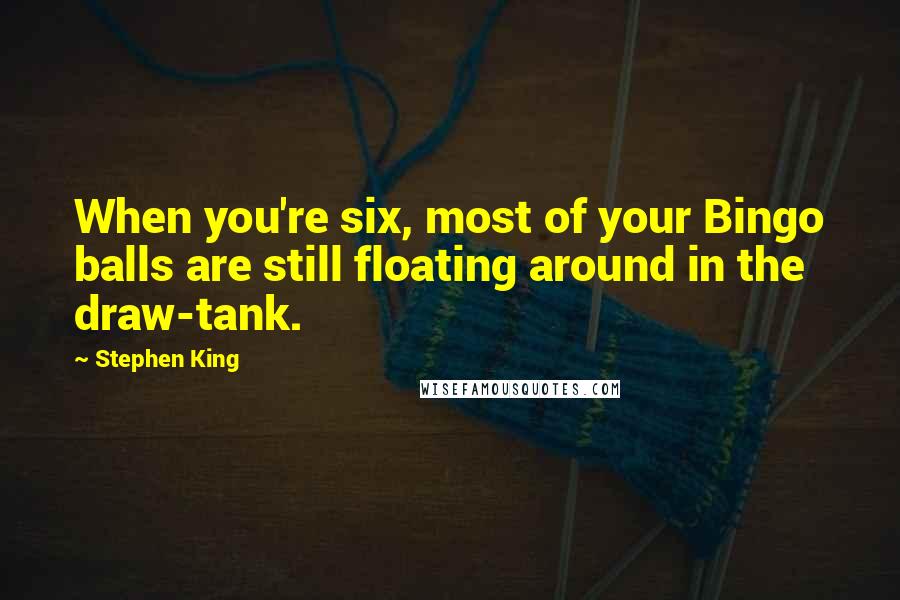 Stephen King Quotes: When you're six, most of your Bingo balls are still floating around in the draw-tank.