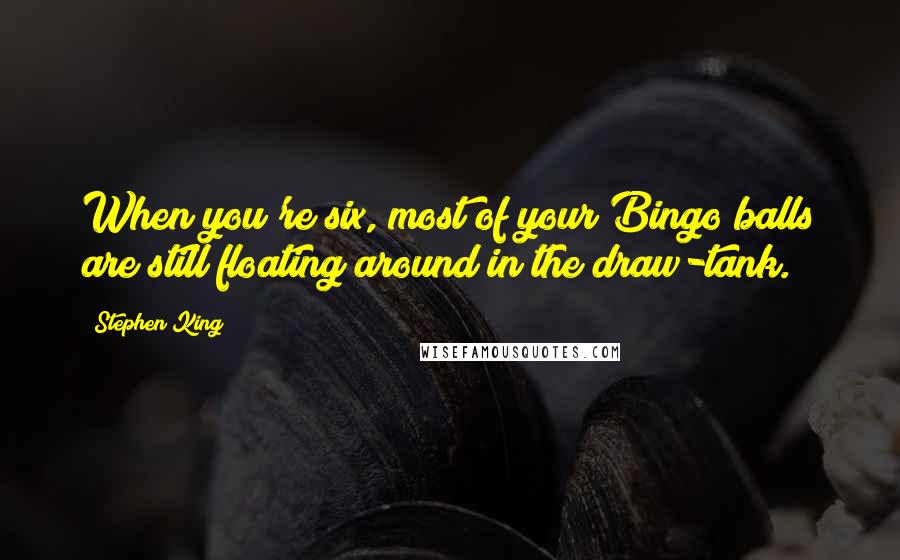 Stephen King Quotes: When you're six, most of your Bingo balls are still floating around in the draw-tank.