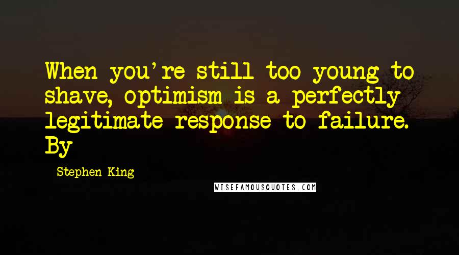 Stephen King Quotes: When you're still too young to shave, optimism is a perfectly legitimate response to failure. By