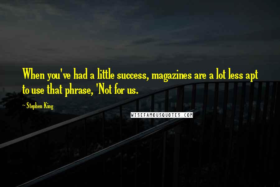 Stephen King Quotes: When you've had a little success, magazines are a lot less apt to use that phrase, 'Not for us.