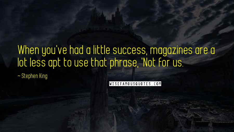 Stephen King Quotes: When you've had a little success, magazines are a lot less apt to use that phrase, 'Not for us.