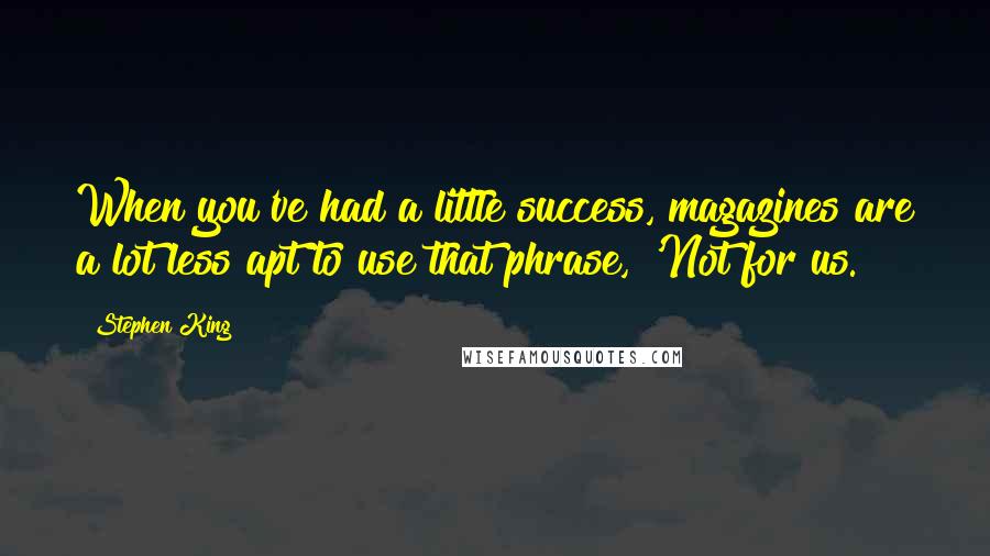 Stephen King Quotes: When you've had a little success, magazines are a lot less apt to use that phrase, 'Not for us.