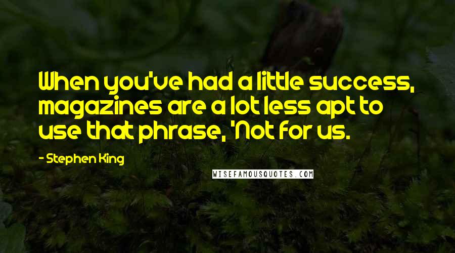 Stephen King Quotes: When you've had a little success, magazines are a lot less apt to use that phrase, 'Not for us.