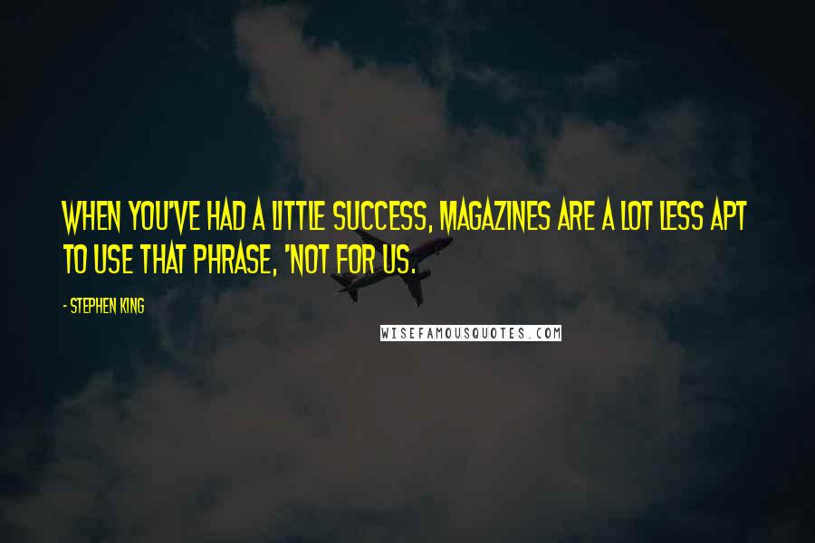 Stephen King Quotes: When you've had a little success, magazines are a lot less apt to use that phrase, 'Not for us.