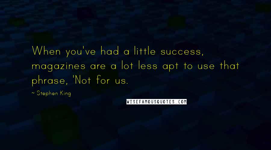 Stephen King Quotes: When you've had a little success, magazines are a lot less apt to use that phrase, 'Not for us.