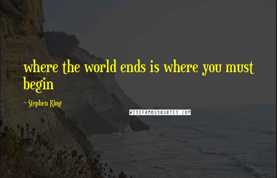 Stephen King Quotes: where the world ends is where you must begin