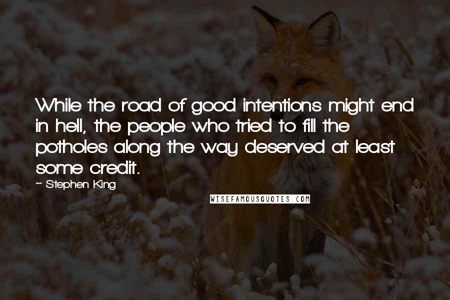 Stephen King Quotes: While the road of good intentions might end in hell, the people who tried to fill the potholes along the way deserved at least some credit.