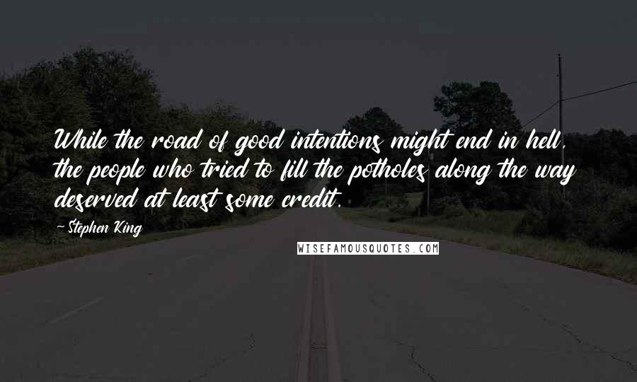 Stephen King Quotes: While the road of good intentions might end in hell, the people who tried to fill the potholes along the way deserved at least some credit.