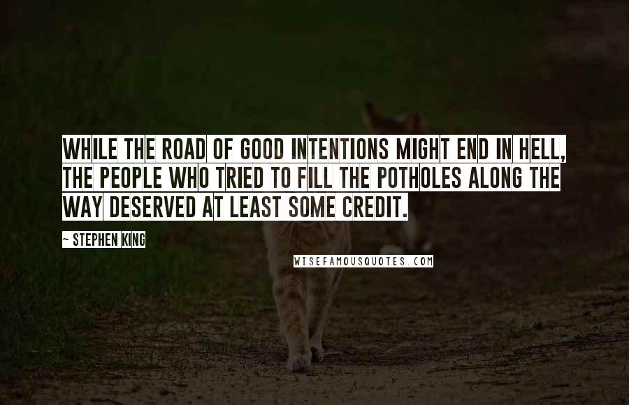 Stephen King Quotes: While the road of good intentions might end in hell, the people who tried to fill the potholes along the way deserved at least some credit.