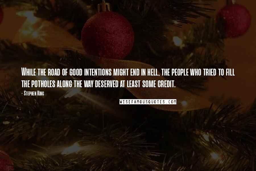 Stephen King Quotes: While the road of good intentions might end in hell, the people who tried to fill the potholes along the way deserved at least some credit.