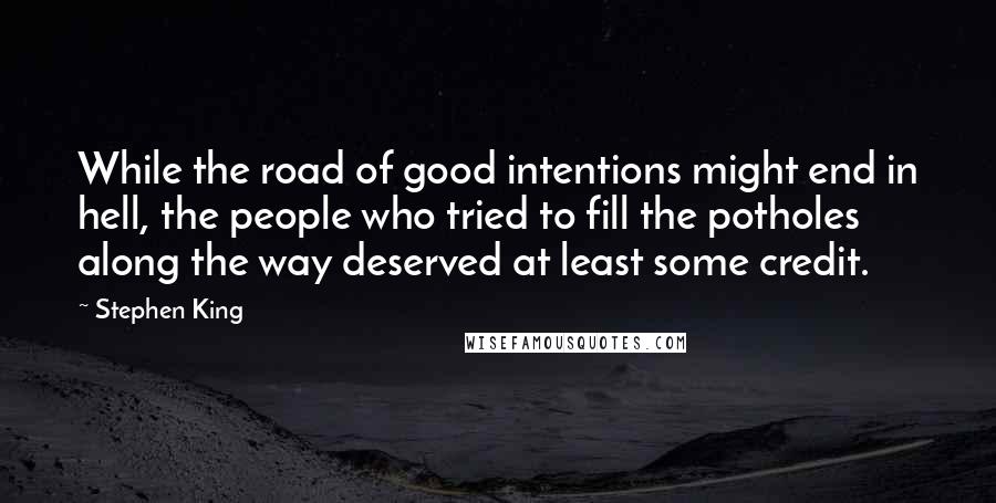 Stephen King Quotes: While the road of good intentions might end in hell, the people who tried to fill the potholes along the way deserved at least some credit.