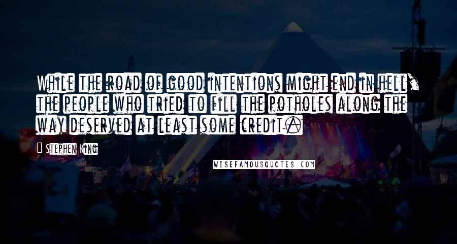 Stephen King Quotes: While the road of good intentions might end in hell, the people who tried to fill the potholes along the way deserved at least some credit.