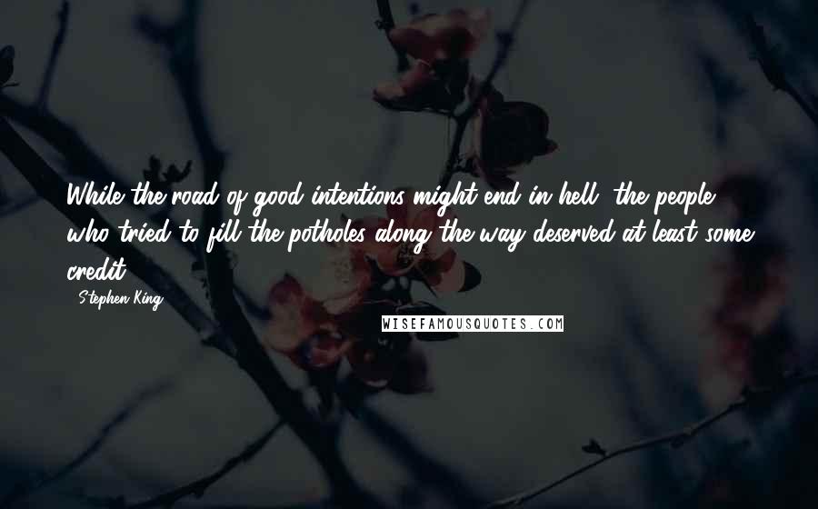 Stephen King Quotes: While the road of good intentions might end in hell, the people who tried to fill the potholes along the way deserved at least some credit.