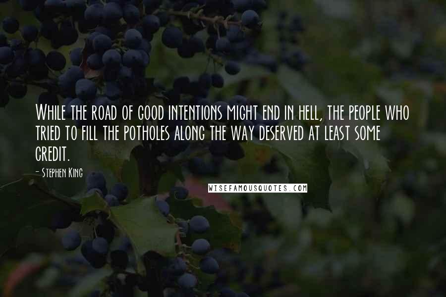Stephen King Quotes: While the road of good intentions might end in hell, the people who tried to fill the potholes along the way deserved at least some credit.