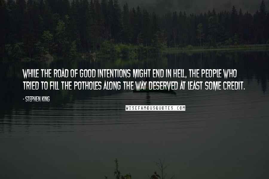 Stephen King Quotes: While the road of good intentions might end in hell, the people who tried to fill the potholes along the way deserved at least some credit.