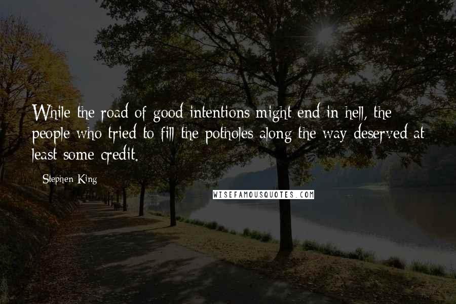 Stephen King Quotes: While the road of good intentions might end in hell, the people who tried to fill the potholes along the way deserved at least some credit.