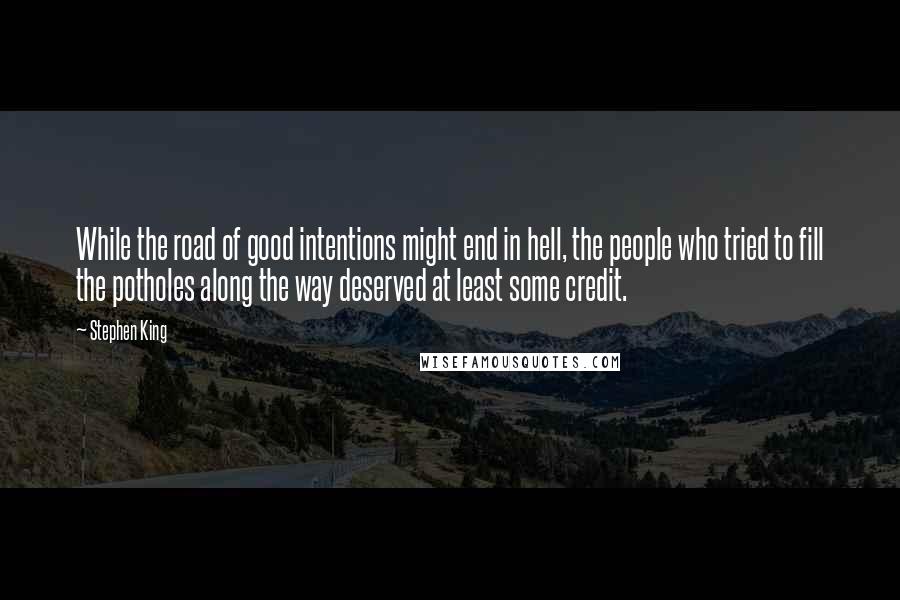 Stephen King Quotes: While the road of good intentions might end in hell, the people who tried to fill the potholes along the way deserved at least some credit.