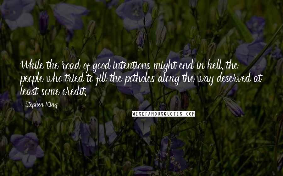 Stephen King Quotes: While the road of good intentions might end in hell, the people who tried to fill the potholes along the way deserved at least some credit.