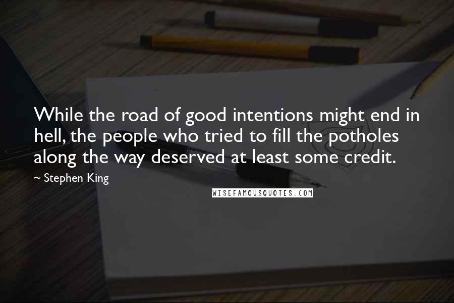 Stephen King Quotes: While the road of good intentions might end in hell, the people who tried to fill the potholes along the way deserved at least some credit.