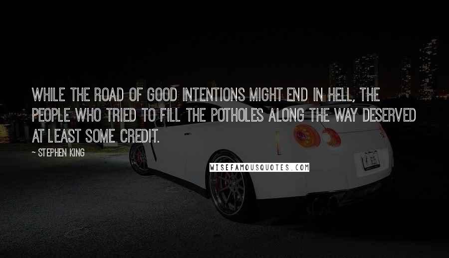 Stephen King Quotes: While the road of good intentions might end in hell, the people who tried to fill the potholes along the way deserved at least some credit.