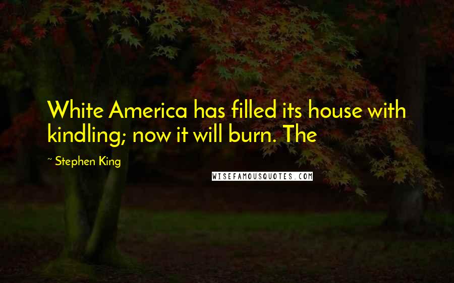 Stephen King Quotes: White America has filled its house with kindling; now it will burn. The